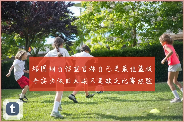 塔图姆自信宣言称自己是最佳篮板手实力依旧未减只是缺乏比赛经验