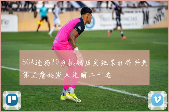 SGA连场20分挑战历史纪录杜乔并列第五詹姆斯未进前二十名