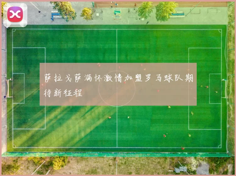 萨拉戈萨满怀激情加盟罗马球队期待新征程