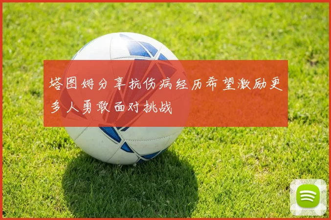 塔图姆分享抗伤病经历希望激励更多人勇敢面对挑战