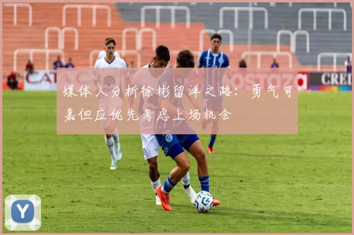 媒体人分析徐彬留洋之路：勇气可嘉但应优先考虑上场机会