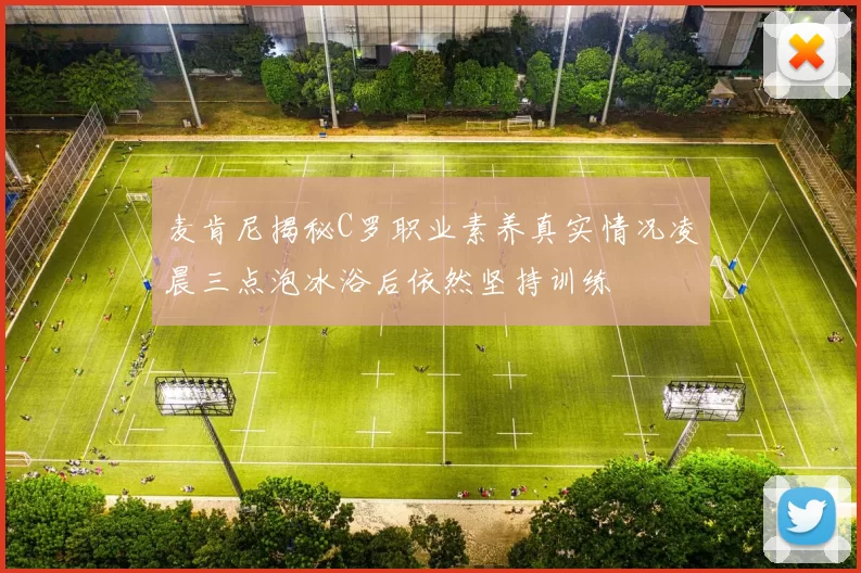 麦肯尼揭秘C罗职业素养真实情况凌晨三点泡冰浴后依然坚持训练
