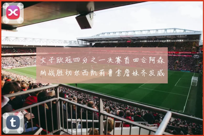 女子欧冠四分之一决赛首回合阿森纳战胜切尔西凯莉鲁索詹妹齐发威