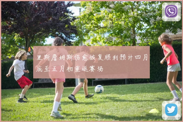 里斯詹姆斯伤愈恢复顺利预计四月底至五月初重返赛场