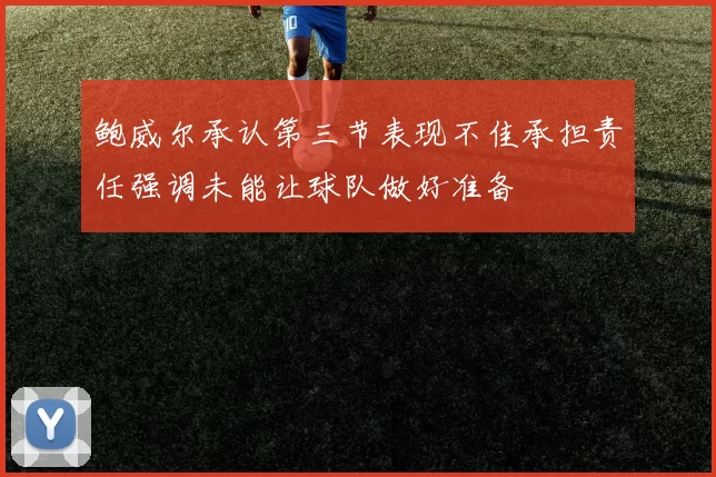 鲍威尔承认第三节表现不佳承担责任强调未能让球队做好准备