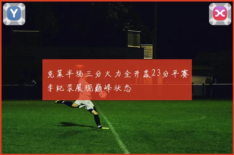 克莱半场三分火力全开轰23分平赛季纪录展现巅峰状态