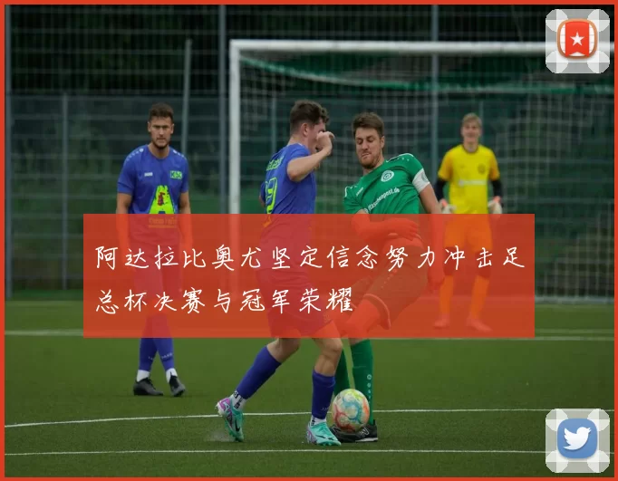 阿达拉比奥尤坚定信念努力冲击足总杯决赛与冠军荣耀