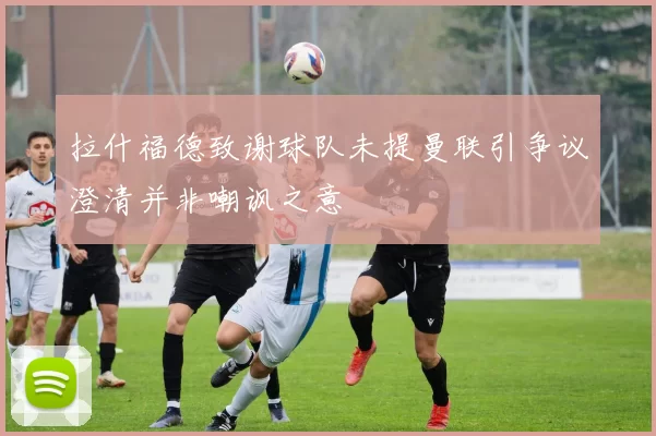 拉什福德致谢球队未提曼联引争议澄清并非嘲讽之意