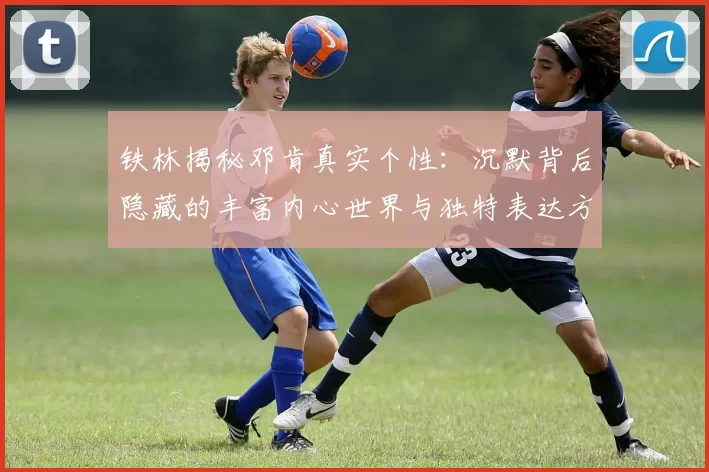 铁林揭秘邓肯真实个性：沉默背后隐藏的丰富内心世界与独特表达方式