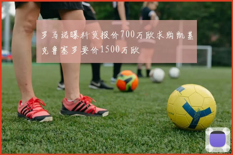 罗马诺曝科莫报价700万欧求购凯基克鲁塞罗要价1500万欧