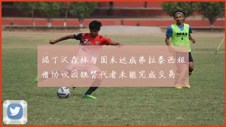 诺丁汉森林与国米达成弗拉泰西租借协议因缺替代者未能完成交易