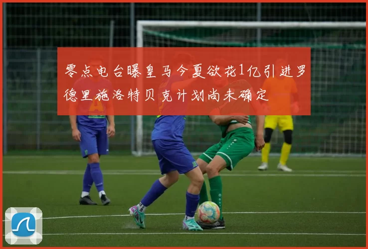 零点电台曝皇马今夏欲花1亿引进罗德里施洛特贝克计划尚未确定