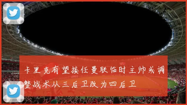 卡里克有望接任曼联临时主帅或调整战术从三后卫改为四后卫