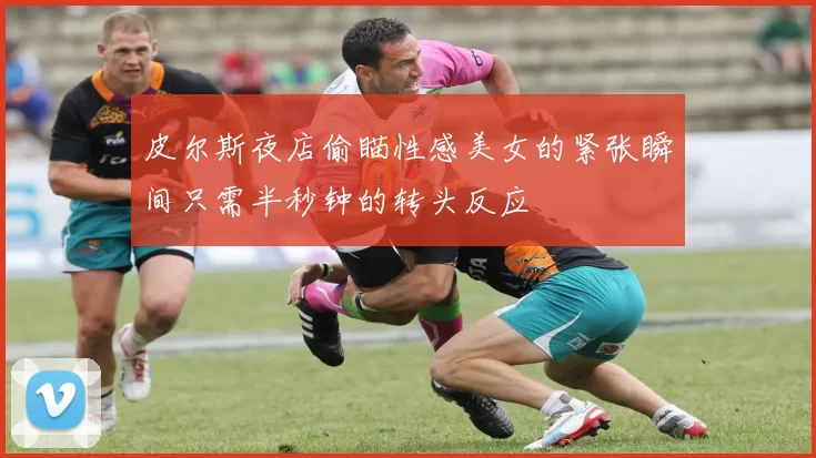 皮尔斯夜店偷瞄性感美女的紧张瞬间只需半秒钟的转头反应