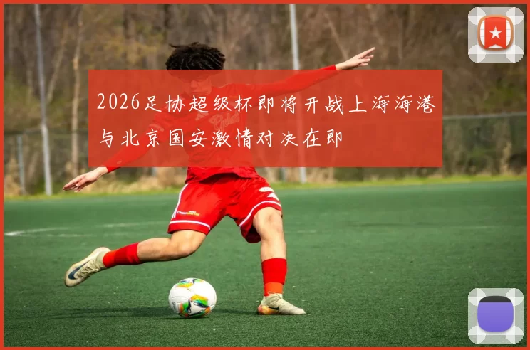 2026足协超级杯即将开战上海海港与北京国安激情对决在即